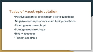 Types of Azeotropic solution
•Positive azeotrope or minimum boiling azeotrope
•Negative azeotrope or maximum boiling azeot...