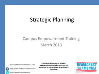 Strategic Planning


                  Campus Empowerment Training
                          March 2013



training@democracyforamerica.com

http://www.facebook.com/DFAaction

https://twitter.com/dfaaction
 