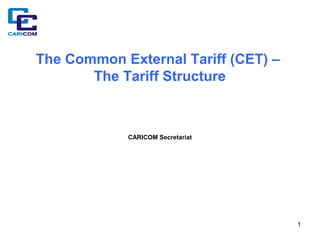 The Common External Tariff (CET) –
The Tariff Structure

CARICOM Secretariat

1

 