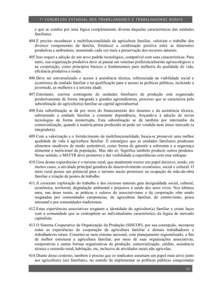 1º CO NGRESSO ESTA DUAL DOS TRA BALH ADORES E TRABA LHA DORAS RURAIS

   e que se conduz por uma lógica completamente diversa daquelas características das unidades
   familiares.
404.É preciso reconhecer a multifuncionalidade da agricultura familiar, valorizar o trabalho dos
   diversos componentes da família, fortalecer a combinação positiva entre as dimensões
   produtivas e ambientais, assumindo cada vez mais a preservação dos recursos naturais.
405.Isso requer a adoção de um novo padrão tecnológico, compatível com suas características. Para
   tanto, sua organização produtiva deve se pautar em sistemas preferencialmente agroecológicos e
   na cooperação, como princípios básicos e fundamentais para melhoria da qualidade de vida,
   eficiência produtiva e renda.
406.Deve ser universalizado o acesso à assistência técnica, referenciada na viabilidade social e
   econômica da unidade familiar e na qualificação para o acesso às políticas públicas, incluindo a
   juventude, as mulheres e a terceira idade.
407.Entretanto, enorme contingente de unidades familiares de produção está organizado
   produtivamente de forma integrada a grandes agroindústrias, processo que se caracteriza pela
   subordinação do agricultor(a) familiar ao capital agroindustrial.
408.Esta subordinação se dá por meio do financiamento dos insumos e da assistência técnica,
   submetendo a unidade familiar a constante dependência, forçando-a à adoção de novas
   tecnologias de forma ininterrupta. Esta subordinação se dá também por intermédio da
   comercialização, quando a matéria-prima produzida só pode ser vendida num único mercado (a
   integradora).
409.Com a valorização e o fortalecimento da multifuncionalidade, busca-se promover uma melhor
   qualidade de vida à agricultura familiar. É estratégico que as unidades familiares produzam
   alimentos saudáveis de modo sustentável, como forma de garantir a soberania e a segurança
   alimentar e nutricional da população. Mas não só. Significa também produzir outros produtos.
   Nesse sentido, o MSTTR deve promover e dar visibilidade a experiências com esse enfoque.
410.Uma destas experiências é o turismo rural, que atualmente exerce um papel decisivo, sendo, em
   muitos casos, a atividade principal geradora do desenvolvimento econômico, social e cultural. O
   meio rural possui um potencial para o turismo muito promissor na ocupação da mão-de-obra
   familiar e criação de postos de trabalho.
411.A crescente exploração do trabalho e dos recursos naturais gera desigualdade social, cultural,
   econômica, territorial, degradação ambiental e prejuízos à saúde dos seres vivos. Nos últimos
   anos, nas áreas rurais, as práticas e valores do associativismo e da cooperação vêm sendo
   resgatadas por comunidades camponesas, de agricultura familiar, de extrativismo, pesca
   artesanal e por comunidades tradicionais.
412.Estas experiências associativas resgatam a identidade do agricultor(a) familiar e criam laços
   com a comunidade que se contrapõem ao individualismo característico da lógica de mercado
   capitalista.
413.O Sistema Cooperativo de Organização da Produção (SISCOP), por sua concepção, incorpora
   todas as experiências de cooperação da agricultura familiar e demais trabalhadores e
   trabalhadoras rurais. Constitui-se num sistema nacional, com planejamento regionalizado, a fim
   de melhor estruturar a agricultura familiar, por meio de suas organizações associativas,
   cooperativas e outras formas organizativas de produção, comercialização, crédito, assistência
   técnica e extensão rural, habitação, etc, inclusive de atividades rurais não agrícolas.
414.Diante desse contexto, também é preciso que os sindicatos assumam um papel mais ativo junto
   aos agricultores (as) familiares, no sentido de implementar as políticas públicas conquistadas

                                                                                              37
 