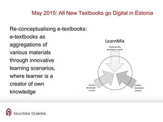 May 2015: All New Textbooks go Digital in Estonia
Re-conceptualising e-textbooks:
e-textbooks as
aggregations of
various materials
through innovative
learning scenarios,
where learner is a
creator of own
knowledge
 