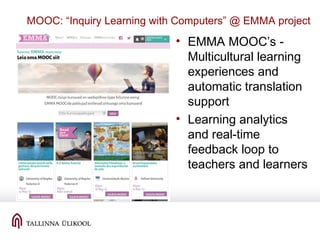 MOOC: “Inquiry Learning with Computers” @ EMMA project
• EMMA MOOC’s -
Multicultural learning
experiences and
automatic translation
support
• Learning analytics
and real-time
feedback loop to
teachers and learners
 