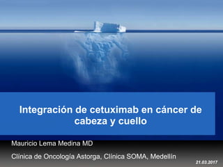 Integración de cetuximab en cáncer de
cabeza y cuello
Mauricio Lema Medina MD
Clínica de Oncología Astorga, Clínica SOMA, Medellín
21.03.2017
 