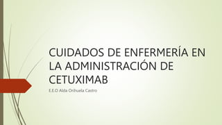 CUIDADOS DE ENFERMERÍA EN
LA ADMINISTRACIÓN DE
CETUXIMAB
E.E.O Alda Orihuela Castro
 