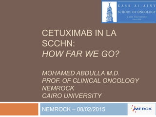 CETUXIMAB IN LA
SCCHN:
HOW FAR WE GO?
MOHAMED ABDULLA M.D.
PROF. OF CLINICAL ONCOLOGY
NEMROCK
CAIRO UNIVERSITY
NEMROCK – 08/02/2015
 