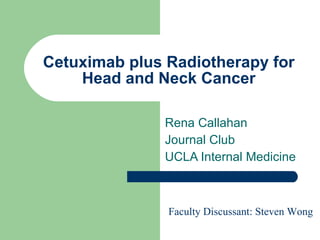 Cetuximab plus Radiotherapy for Head and Neck Cancer Rena Callahan Journal Club  UCLA Internal Medicine Faculty Discussant: Steven Wong 