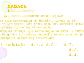 ZADACI:
1. 



2.


Odredi ostale uglove.
va ugla četvorougla su jednaka i iznose po 80o
.
o je spoljašnji ugao trćeg ugla 70o
, odrediti ostale
utrašnje uglove tog četvorougla.
4.Dva unutrašnja ugla četvorougla su 59o
40’ i 112o
50
a druga dva su jednaka. Odrediti ostale unutrašnje
spoljašnje uglove tog četvorougla.
ći zadatak: 4.1./ 4.2. 4.7.
4.3.
4.4.
 