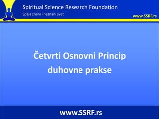 Spiritual Science Research Foundation
Spaja znani i neznani svet              www.SSRF.rs




      Četvrti Osnovni Princip
         duhovne prakse



                       www.SSRF.rs
 