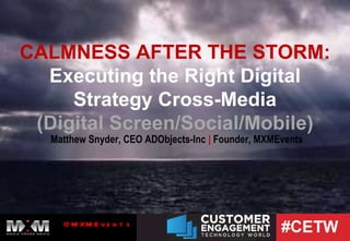 CALMNESS AFTER THE STORM: Executing the Right Digital Strategy Cross-Media (Digital Screen/Social/Mobile) Matthew Snyder, CEO ADObjects-Inc  |  Founder, MXMEvents 