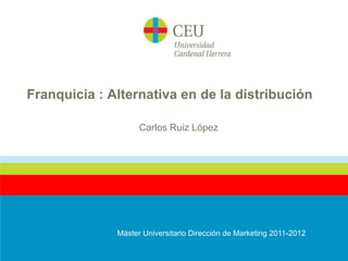 Franquicia : Alternativa en de la distribución

                    Carlos Ruiz López




              Máster Universitario Dirección de Marketing 2011-2012
 
