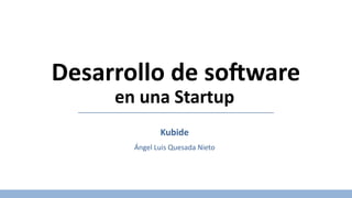 Desarrollo de software
en una Startup
Kubide
Ángel Luis Quesada Nieto
 