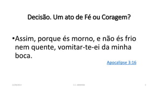 Decisão. Um ato de Fé ou Coragem?
•Assim, porque és morno, e não és frio
nem quente, vomitar-te-ei da minha
boca.
Apocalipse 3:16
21/04/2017 C.E. UBIRATAN 2
 