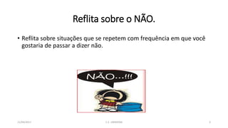 Reflita sobre o NÃO.
• Reflita sobre situações que se repetem com frequência em que você
gostaria de passar a dizer não.
21/04/2017 C.E. UBIRATAN 3
 