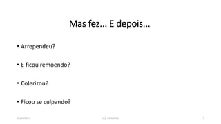 Mas fez... E depois...
• Arrependeu?
• E ficou remoendo?
• Colerizou?
• Ficou se culpando?
21/04/2017 C.E. UBIRATAN 7
 