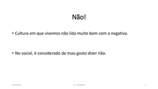 Não!
• Cultura em que vivemos não lida muito bem com a negativa.
• No social, é considerado de mau gosto dizer não.
21/04/2017 C.E. UBIRATAN 9
 