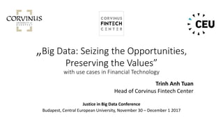 „Big Data: Seizing the Opportunities,
Preserving the Values”
with use cases in Financial Technology
Trinh Anh Tuan
Head of Corvinus Fintech Center
Justice in Big Data Conference
Budapest, Central European University, November 30 – December 1 2017
 