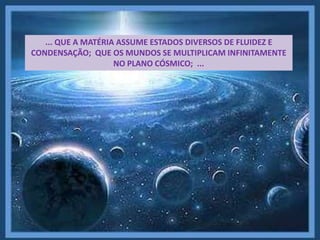... QUE A MATÉRIA ASSUME ESTADOS DIVERSOS DE FLUIDEZ E
CONDENSAÇÃO; QUE OS MUNDOS SE MULTIPLICAM INFINITAMENTE
NO PLANO CÓSMICO; ...
 