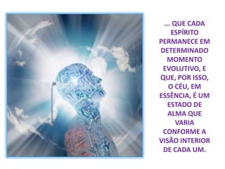... QUE CADA
ESPÍRITO
PERMANECE EM
DETERMINADO
MOMENTO
EVOLUTIVO, E
QUE, POR ISSO,
O CÉU, EM
ESSÊNCIA, É UM
ESTADO DE
ALMA QUE
VARIA
CONFORME A
VISÃO INTERIOR
DE CADA UM.
 