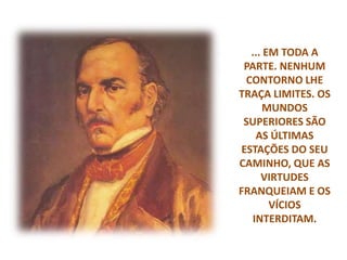 ... EM TODA A
PARTE. NENHUM
CONTORNO LHE
TRAÇA LIMITES. OS
MUNDOS
SUPERIORES SÃO
AS ÚLTIMAS
ESTAÇÕES DO SEU
CAMINHO, QUE AS
VIRTUDES
FRANQUEIAM E OS
VÍCIOS
INTERDITAM.
 
