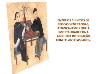 ENTRE OS CHINESES DE
ÉPOCAS VENERANDAS,
AFIANÇÁVAMOS QUE A
IMORTALIDADE ERA A
ABSOLUTA INTEGRAÇÃO
COM OS ANTEPASSADOS.
 