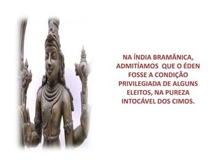 NA ÍNDIA BRAMÂNICA,
ADMITÍAMOS QUE O ÉDEN
FOSSE A CONDIÇÃO
PRIVILEGIADA DE ALGUNS
ELEITOS, NA PUREZA
INTOCÁVEL DOS CIMOS.
 