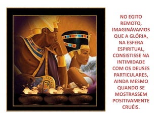 NO EGITO
REMOTO,
IMAGINÁVAMOS
QUE A GLÓRIA,
NA ESFERA
ESPIRITUAL,
CONSISTISSE NA
INTIMIDADE
COM OS DEUSES
PARTICULARES,
AINDA MESMO
QUANDO SE
MOSTRASSEM
POSITIVAMENTE
CRUÉIS.
 