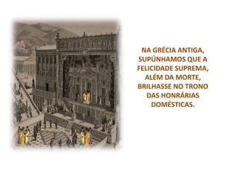 NA GRÉCIA ANTIGA,
SUPÚNHAMOS QUE A
FELICIDADE SUPREMA,
ALÉM DA MORTE,
BRILHASSE NO TRONO
DAS HONRÁRIAS
DOMÉSTICAS.
 