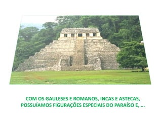 COM OS GAULESES E ROMANOS, INCAS E ASTECAS,
POSSUÍAMOS FIGURAÇÕES ESPECIAIS DO PARAÍSO E, ...
 