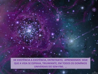 DE EXISTÊNCIA A EXISTÊNCIA, ENTRETANTO, APRENDEMOS HOJE
QUE A VIDA SE ESPRAIA, TRIUNFANTE, EM TODOS OS DOMÍNIOS
UNIVERSAIS DO SEM-FIM; ...
 