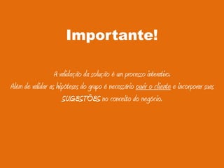 . 24 .
Importante!
A validação da solução é um processo interativo.
Além de validar as hipóteses do grupo é necessário ouvir o cliente e incorporar suas
SUGESTÕES no conceito do negócio.
 