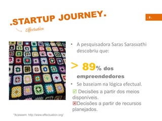 . 6 .
*Acessem: http://www.effectuation.org/
• A pesquisadora Saras Sarasvathi
descobriu que:
> 89% dos
empreendedores
• Se baseiam na lógica efectual.
 Decisões a partir dos meios
disponíveis.
Decisões a partir de recursos
planejados.
 