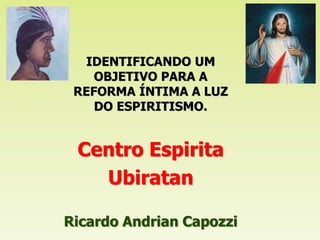 Centro Espirita
Ubiratan
Ricardo Andrian Capozzi
IDENTIFICANDO UM
OBJETIVO PARA A
REFORMA ÍNTIMA A LUZ
DO ESPIRITISMO.
 