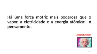 Há uma força motriz mais poderosa que o
vapor, a eletricidade e a energia atômica: o
pensamento.
Albert Einstein
12
 
