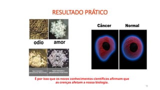 16
RESULTADO PRÁTICO
É por isso que os novos conhecimentos científicos afirmam que
as crenças afetam a nossa biologia.
 