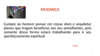 Cumpre ao homem pensar em coisas úteis e arquitetar
planos que tragam benefícios aos seu semelhantes, pois
somente dessa forma estará trabalhando para o seu
aperfeiçoamento espiritual.
17
MUDANÇA
ÉTICA
 