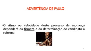 •O ritmo ou velocidade deste processo de mudança
dependerá da firmeza e da determinação do candidato à
reforma.
18
ADVERTÊNCIA DE PAULO
 