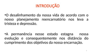 INTRODUÇÃO
•O desalinhamento da nossa vida de acordo com o
nosso planejamento reencarnatório nos leva a
tristeza e depressão.
•A permanência nesse estado estagna nossa
evolução e consequentemente nos distância do
cumprimento dos objetivos da nossa encarnação.
4
 