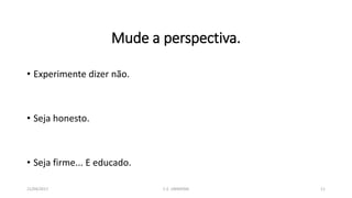 Mude a perspectiva.
• Experimente dizer não.
• Seja honesto.
• Seja firme... E educado.
21/04/2017 C.E. UBIRATAN 11
 
