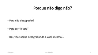 Porque não digo não?
• Para não desagradar?
• Para ser “o cara”
• Daí, você acaba desagradando a você mesmo...
21/04/2017 C.E. UBIRATAN 6
 