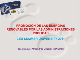 PROMOCIÓN DE LAS ENERGÍAS
RENOVABLES POR LAS ADMINISTRACIONES
             PÚBLICAS
     CEU SUMMER UNIVERSITY 2011


     José Manuel Almendros Ulibarri MINETUR
 