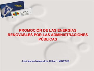 PROMOCIÓN DE LAS ENERGÍAS
RENOVABLES POR LAS ADMINISTRACIONES
             PÚBLICAS




      José Manuel Almendros Ulibarri. MINETUR
 