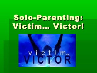 Solo-Parenting:Solo-Parenting:
Victim… Victor!Victim… Victor!
 