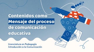 Contenidos como
Mensaje del proceso
de comunicación
educativa
Licenciatura en Pedagogía
Introducción a la Comunicación
 