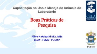 Boas Práticas de
Pesquisa
Fábio Nakabashi M.V. MSc
CEUA - FCMS– PUC/SP
Capacitação no Uso e Manejo de Animais de
Laboratório
 