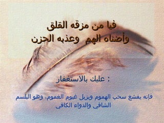   فيا من مزقه القلق  وأضناه  ا لهم   وعذبه الحزن عليك بالاستغفار   : فإنه يقشع سحب الهموم ويزيل غيوم الغموم، وهو البلسم الشافي   والدواء الكافي 