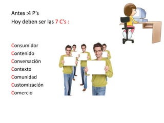 Antes :4 P’s
Hoy deben ser las 7 C’s :
Consumidor
Contenido
Conversación
Contexto
Comunidad
Customización
Comercio
 
