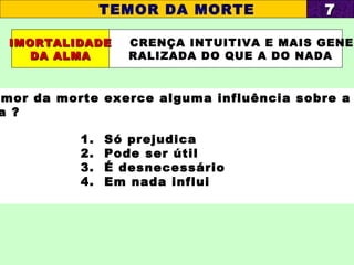 CRENÇA INTUITIVA E MAIS GENE-
RALIZADA DO QUE A DO NADA
mor da morte exerce alguma influência sobre a
a ?
1. Só prejudica
2. Pode ser útil
3. É desnecessário
4. Em nada influi
IMORTALIDADEIMORTALIDADE
DA ALMADA ALMA
TEMOR DA MORTE 77
 