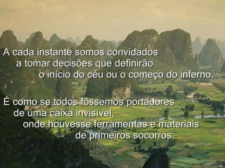 A cada instante somos convidados  a tomar decisões que definirão  o início do céu ou o começo do inferno.   É como se todos fôssemos portadores  de uma caixa invisível,  onde houvesse ferramentas e materiais  de primeiros socorros. 
