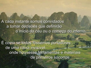A cada instante somos convidados
   a tomar decisões que definirão
        o início do céu ou o começo do inferno.

É como se todos fôssemos portadores
  de uma caixa invisível,
    onde houvesse ferramentas e materiais
               de primeiros socorros.
 