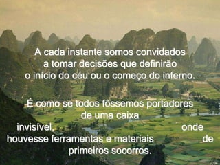 A cada instante somos convidados
        a tomar decisões que definirão
   o início do céu ou o começo do inferno.

    É como se todos fôssemos portadores
                de uma caixa
  invisível,                         onde
houvesse ferramentas e materiais         de
             primeiros socorros.
 